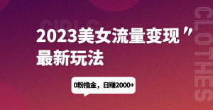 2023美女流量变现最新玩法，0粉撸金，日赚1500+，实测日引流200+网赚项目-副业赚钱-互联网创业-资源整合三晋新媒体工作室