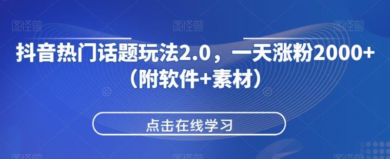 抖音热门话题玩法2.0，一天涨粉2000+（附软件+素材）网赚项目-副业赚钱-互联网创业-资源整合三晋新媒体工作室